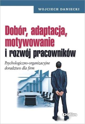 Dobór, adaptacja, motywowanie i rozwój pracowników. Psychologiczno-organizacyjne doradztwo dla firm