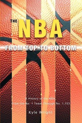 The NBA from Top to Bottom: A History of the NBA, from the No. 1 Team Through No. 1,153