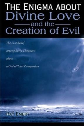 The Enigma about Divine Love and the Creation of Evil: The Lost Belief Among Early Christians about a God of Total Compassion