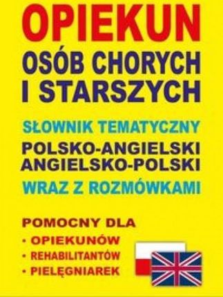Opiekun osób chorych i starszych Słownik tematyczny polsko-angielski &bull; angielsko-polski wraz z rozmówkami