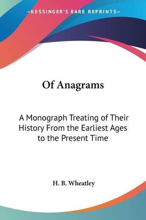 Of Anagrams: A Monograph Treating of Their History from the Earliest Ages to the Present Time