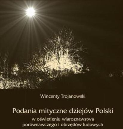 Podania mityczne dziejów Polski w oświetleniu wiaroznawstwa porównawczego i obrzędów ludowych (E-book)