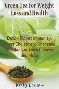 Green Tea for Weight Loss: Detox, Boost Immunity, Lower Cholesterol, Increase Metabolism, Burn Calories and More