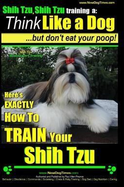 Shih Tzu, Shih Tzu Training a: Think Like a Dog, But Don't Eat Your Poop!: Shih Tzu Breed Expert Training, Here's Exaclty How to Train Yuor Shih Tzu