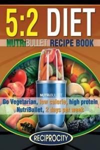 The 5: 2 Diet Nutribullet Recipe Book: 200 Low Calorie High Protein 5:2 Diet Smoothie Recipes