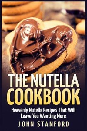The Nutella Cookbook: Heavenly Nutella Recipes That Will Leave You Wanting More