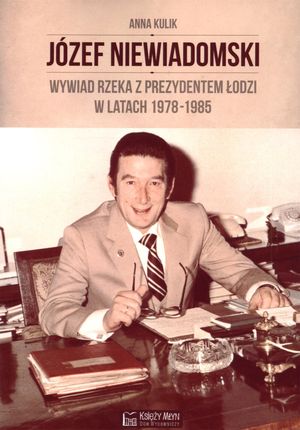Józef Niewiadomski - wywiad rzeka z prezydentem Łodzi w latach 1978-1985 