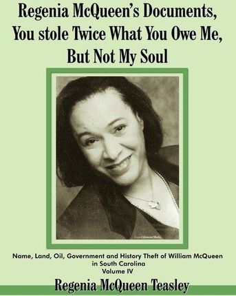 Regenia McQueen's Documents, You Stole Twice What You Owe Me, But Not My Soul: Name, Land, Oil, Government and History Theft of William McQueen in Sou