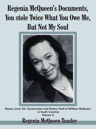 Regenia McQueen's Documents, You Stole Twice What You Owe Me, But Not My Soul: Name, Land, Oil, Government and History Theft of William McQueen in Sou