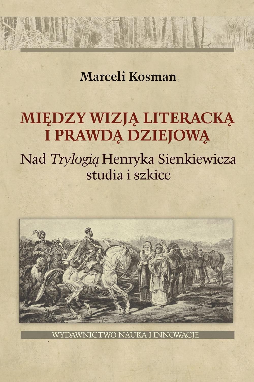 Felietony I Reportaże Henryka Sienkiewicza Między wizją literacką i prawdą dziejową. Nad Trylogią Henryka