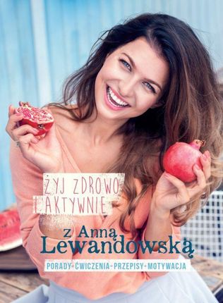 Żyj zdrowo i aktywnie z Anną Lewandowską. Porady - ćwiczenia - przepisy - motywacja