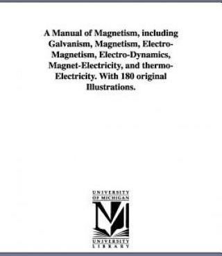 A Manual of Magnetism, Including Galvanism, Magnetism, Electro-Magnetism, Electro-Dynamics, Magnet-Electricity, and Thermo-Electricity. with 180 Ori