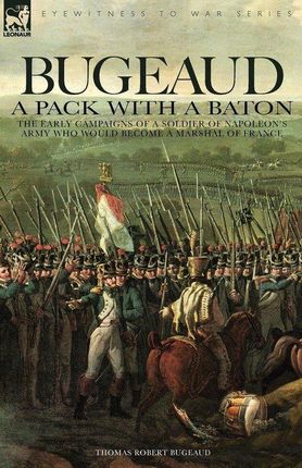 Bugeaud: A Pack with a Baton-The Early Campaigns of a Soldier of Napoleon's Army Who Would Become a Marshal of France