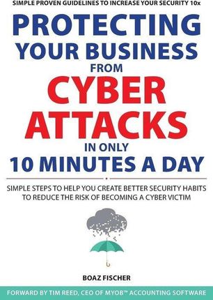 Protecting Your Business from Cyber Attacks in Only 10 Minutes a Day: Simple Steps to Help You Create Better Security Habits to Reduce the Risk of Bec
