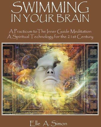 Swimming in Your Brain: A Practicum to the Inner Guide Meditation a Spiritual Technology for the 21st Century
