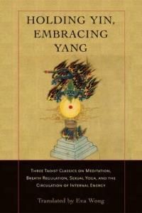 Holding Yin, Embracing Yang: Three Taoist Classics on Meditation, Breath Regulation, Sexual Yoga, and Thecirculation of Internal Energy