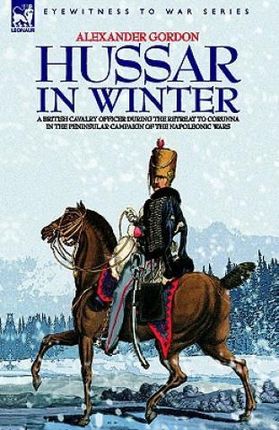Hussar in Winter - A British Cavalry Officer in the Retreat to Corunna in the Peninsular Campaign of the Napoleonic Wars