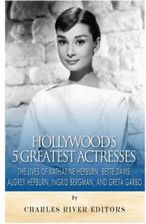 Hollywoods 5 Greatest Actresses: The Lives of Katharine Hepburn, Bette Hollywoods 5 Greatest Actresses: The Lives of Katharine Hepburn, Bette