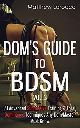 Dom's Guide to Bdsm Vol. 3: 51 Advanced Submissive Training &; Total Dominance Techniques Any Dom/Master Must Know