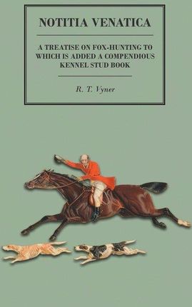 Notitia Venatica - A Treatise On Fox-Hunting To Which Is Added A Compendious Kennel Stud Book