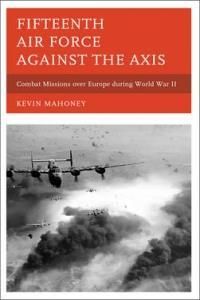 Fifteenth Air Force Against The AXIs Combat Missions Over Europe During World War II