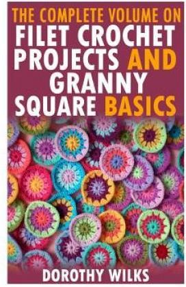 The Complete Volume On Filet Crochet Projects And Granny Square Basics