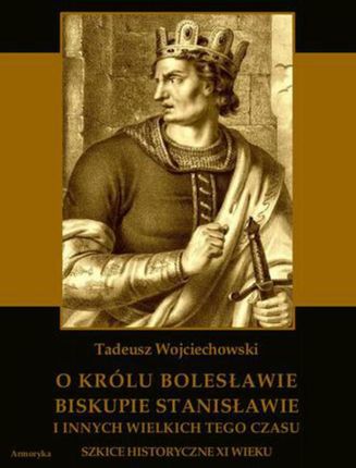 O królu Bolesławie, biskupie Stanisławie i innych wielkich tego czasu. Szkice historyczne jedenastego wieku (E-book)
