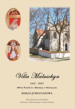 Villa Maluschyn 1412-2012. 600 lat Parafii św. Mikołaja w Maluszynie. Księga Jubileuszowa