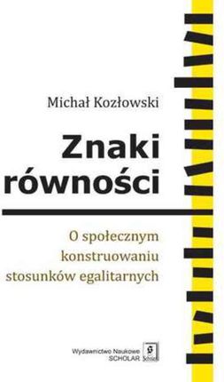 Znaki równości. O społecznym konstruowaniu stosunków egalitarnych - Michał Kozłowski