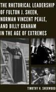Rhetorical Leadership of Fulton J. Sheen, Norman Vincent Peale, and Billy Graham in the Age of Extremes (Sherwood Timothy H.)