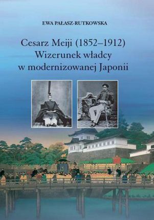 Cesarz Meiji (1852-1912). Wizerunek władcy w modernizowanej Japonii w setną rocznicę śmierci cesarza (PDF)