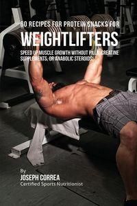 60 Recipes for Protein Snacks for Weightlifters - Speed up Muscle Growth without Pills, Creatine Supplements, Or Anabolic Steroids