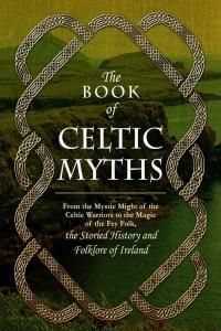 The Book of Celtic Myths: From the Mystic Might of the Celtic Warriors to the Magic of the Fey Folk, the Storied History and Folklore of Ireland