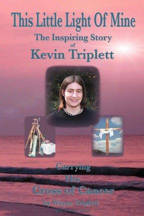 This Little Light of Mine: The Inspiring Story of Kevin Triplett . Carrying His Cross of Cancer