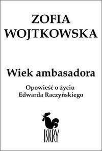 Wiek ambasadora Opowieść o Edwardzie Raczyńskim - Zofia Wojtkowska