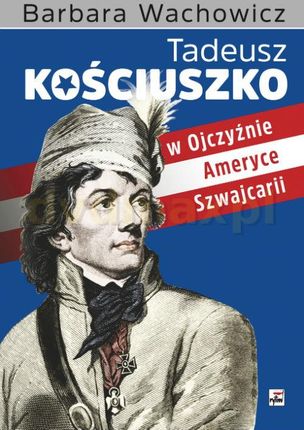 Tadeusz Kościuszko w Ojczyźnie, Ameryce, Szwajcarii - Barbara Wachowicz