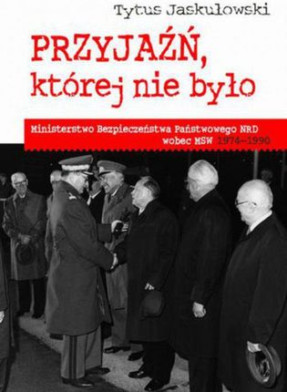 Przyjaźń której nie było : Ministerstwo Bezpieczeństwa Narodowego NRD wobec MSW 1974-1990