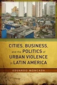 Cities, Business, And The Politics Of Urban Violence In Latin America - Moncada Eduardo