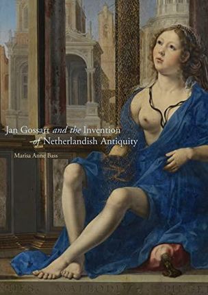 Jan Gossart And The Invention Of Netherlandish Antiquity - Bass Marisa Anne