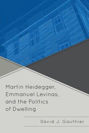 Martin Heidegger, Emmanuel Levinas, And The Politics Of Dwelling - Gauthier David J.