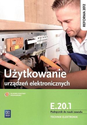 Użytkowanie urządzeń elektronicznych. Podręcznik do nauki zawodu technik elektronik. Kwalifikacja E.20.1