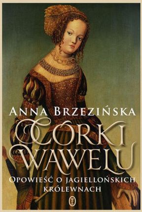 Córki Wawelu. Opowieść o jagiellońskich królewnach Anna Brzezińska