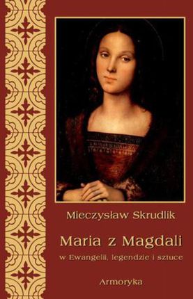 Maria z Magdali w Ewangelii, legendzie i sztuce - Mieczysław Skrudlik