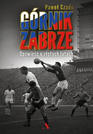 Górnik Zabrze. Opowieść o złotych latach - Paweł Czado