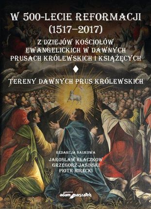 W 500-lecie reformacji (1517-2017). Z dziejów kościołów ewangelickich w dawnych Prusach Królewskich