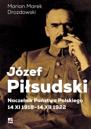 Józef Piłsudski Naczelnik Państwa Polskiego 14 Xi 1918-14 Xii 1922 - Marian Marek Drozdowski