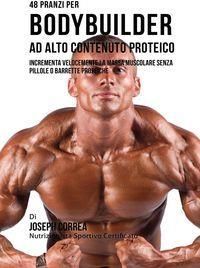 48 Pranzi Per Bodybuilder Ad Alto Contenuto Proteico - Incrementa Velocemente La Massa Muscolare Senza Pillole O Barrette Proteiche