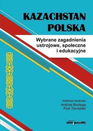 Kazachstan Polska. Wybrane zagadnienia ustrojowe, społeczne i edukacyjne
