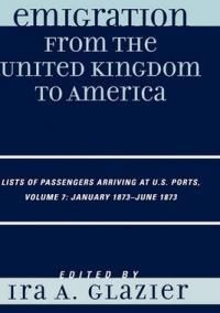 Emigration from the United Kingdom to America: Lists of Passengers Arriving at U.S. Ports, Volume 7: January 1873 - June 1873