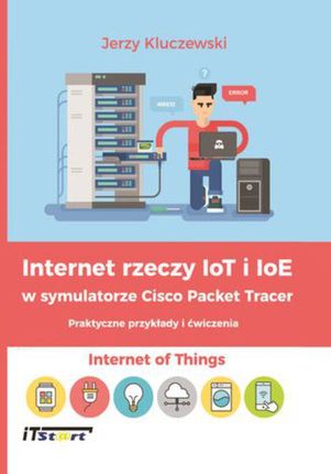 Internet rzeczy IoT i IoE w symulatorze Cisco Packet Tracer - Praktyczne przykłady i ćwiczenia - Jerzy Kluczewski (PDF)